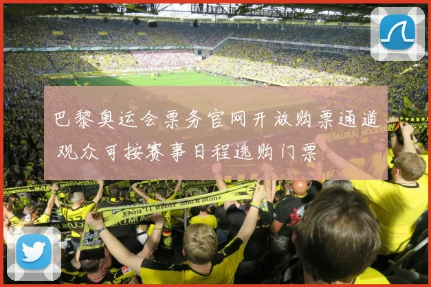 巴黎奥运会票务官网开放购票通道 观众可按赛事日程选购门票