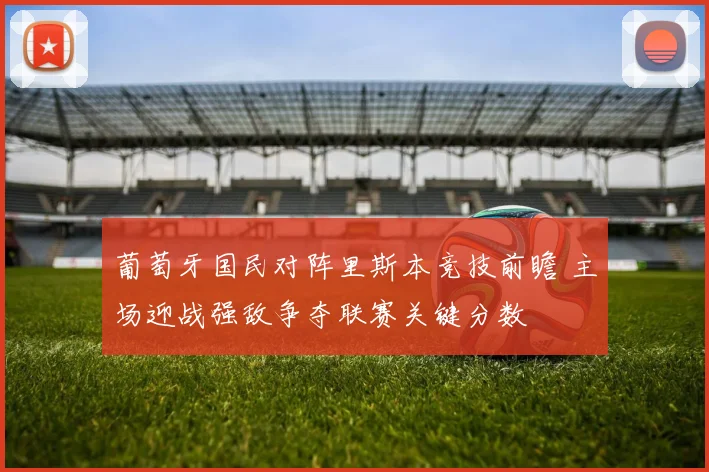 葡萄牙国民对阵里斯本竞技前瞻 主场迎战强敌争夺联赛关键分数