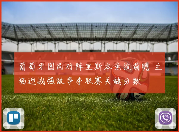 葡萄牙国民对阵里斯本竞技前瞻 主场迎战强敌争夺联赛关键分数