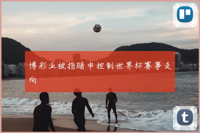 博彩业被指暗中控制世界杯赛事走向