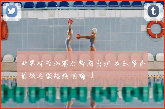 世界杯附加赛对阵图出炉 各队争夺晋级名额路线明确_1