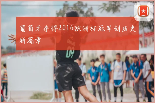 葡萄牙夺得2016欧洲杯冠军创历史新篇章