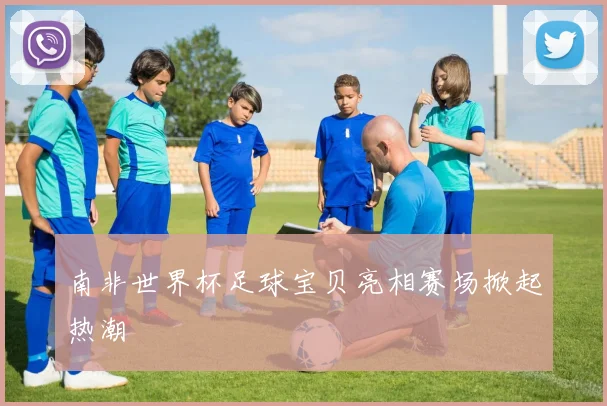 南非世界杯足球宝贝亮相赛场掀起热潮
