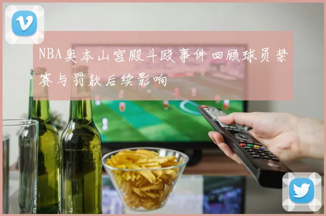 NBA奥本山宫殿斗殴事件回顾球员禁赛与罚款后续影响