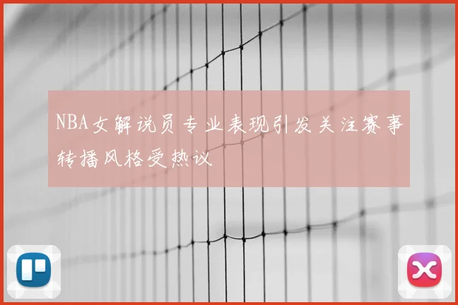 NBA女解说员专业表现引发关注赛事转播风格受热议