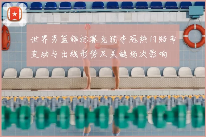 世界男篮锦标赛竞猜夺冠热门赔率变动与出线形势及关键场次影响