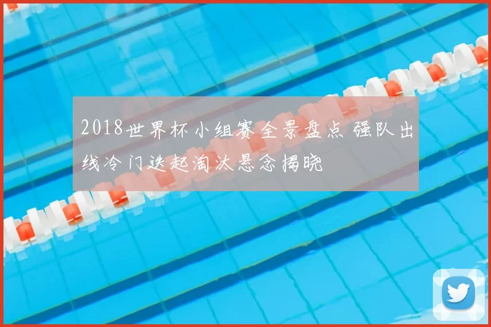 2018世界杯小组赛全景盘点 强队出线冷门迭起淘汰悬念揭晓