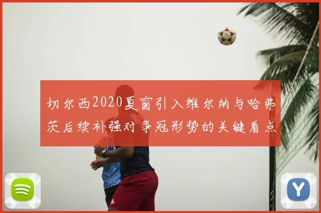 切尔西2020夏窗引入维尔纳与哈弗茨后续补强对争冠形势的关键看点