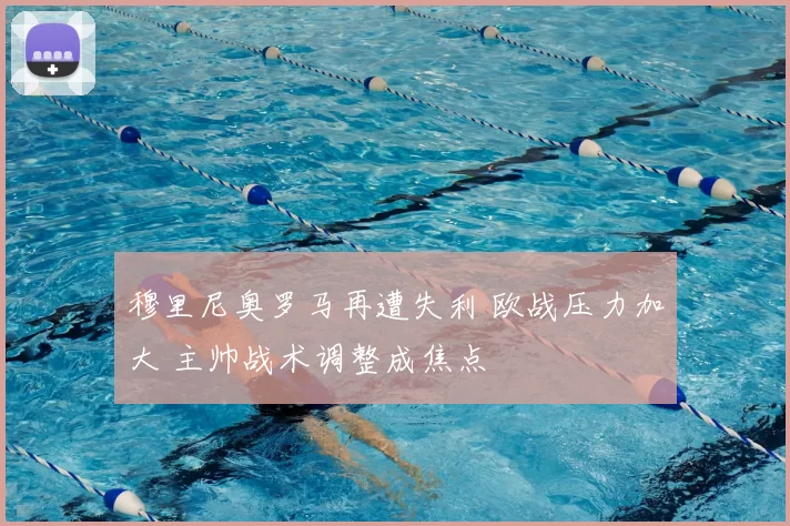 穆里尼奥罗马再遭失利 欧战压力加大 主帅战术调整成焦点
