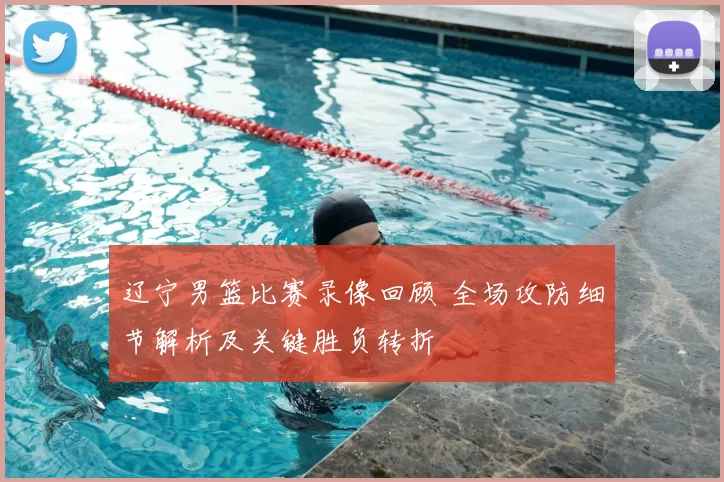 辽宁男篮比赛录像回顾 全场攻防细节解析及关键胜负转折