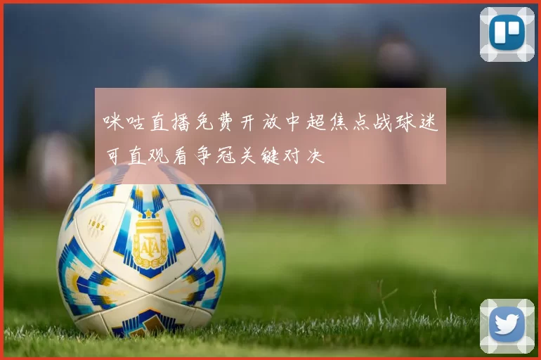 咪咕直播免费开放中超焦点战球迷可直观看争冠关键对决