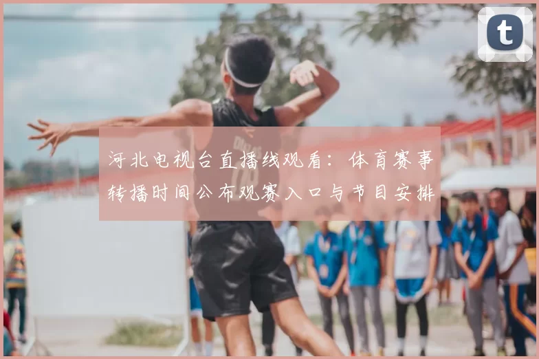 河北电视台直播线观看：体育赛事转播时间公布观赛入口与节目安排同步更新