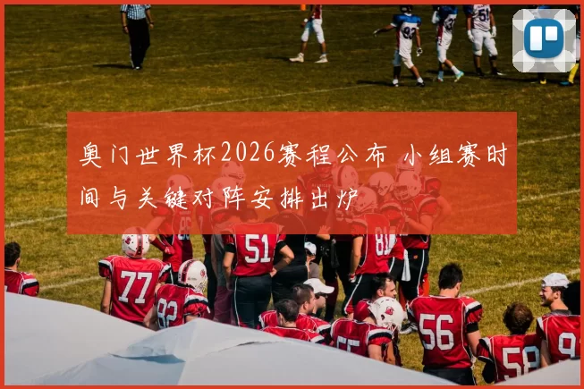 奥门世界杯2026赛程公布 小组赛时间与关键对阵安排出炉