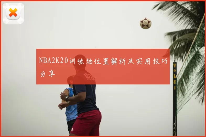 NBA2K20训练场位置解析及实用技巧分享
