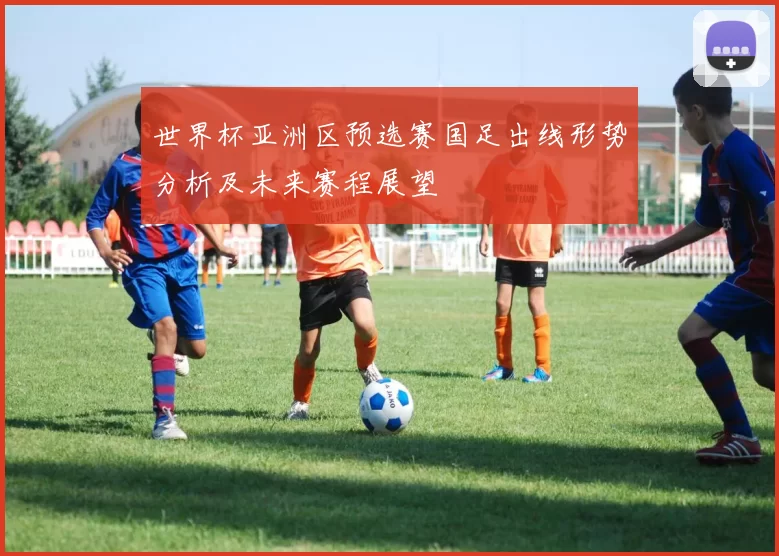 世界杯亚洲区预选赛国足出线形势分析及未来赛程展望