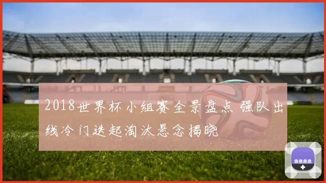 2018世界杯小组赛全景盘点 强队出线冷门迭起淘汰悬念揭晓
