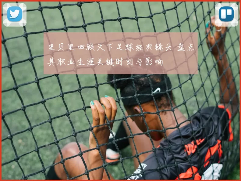 里贝里回顾天下足球经典镜头 盘点其职业生涯关键时刻与影响