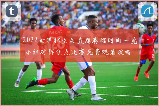 2022世界杯女足直播赛程时间一览 小组对阵焦点比赛免费观看攻略