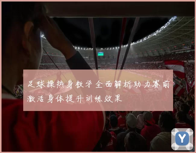 足球操热身教学全面解析助力赛前激活身体提升训练效果