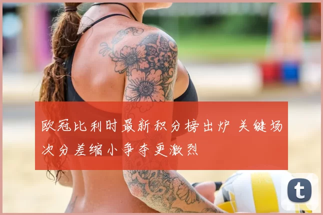 欧冠比利时最新积分榜出炉 关键场次分差缩小争夺更激烈