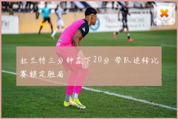 杜兰特三分钟轰下20分 带队逆转比赛锁定胜局