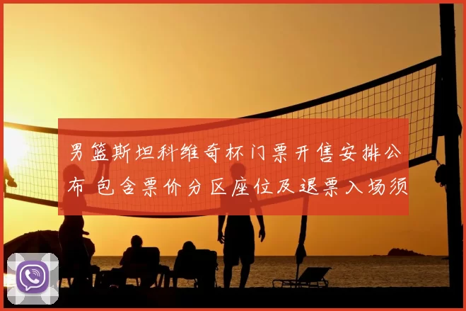 男篮斯坦科维奇杯门票开售安排公布 包含票价分区座位及退票入场须知