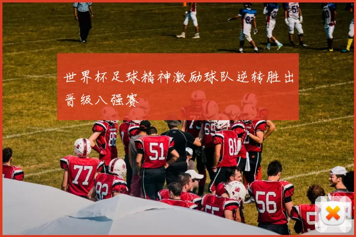 世界杯足球精神激励球队逆转胜出晋级八强赛