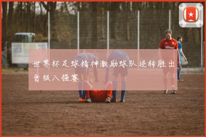 世界杯足球精神激励球队逆转胜出晋级八强赛