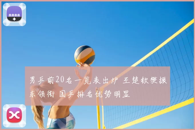 男乒前20名一览表出炉 王楚钦樊振东领衔 国乒排名优势明显