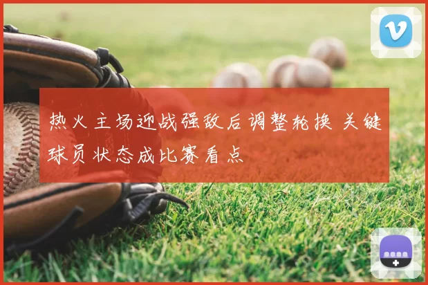 热火主场迎战强敌后调整轮换 关键球员状态成比赛看点