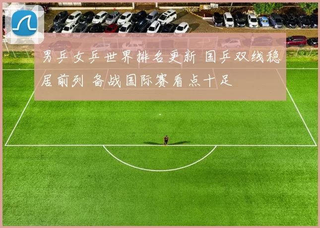 男乒女乒世界排名更新 国乒双线稳居前列 备战国际赛看点十足