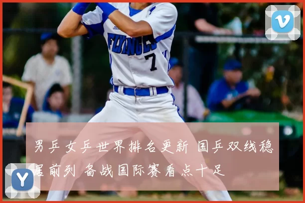 男乒女乒世界排名更新 国乒双线稳居前列 备战国际赛看点十足