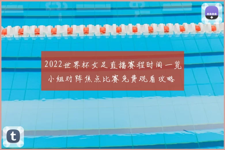2022世界杯女足直播赛程时间一览 小组对阵焦点比赛免费观看攻略