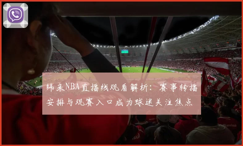 纬来NBA直播线观看解析：赛事转播安排与观赛入口成为球迷关注焦点