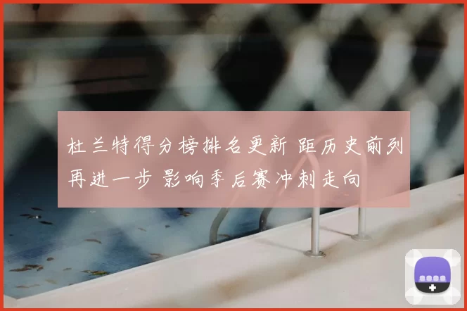 杜兰特得分榜排名更新 距历史前列再进一步 影响季后赛冲刺走向