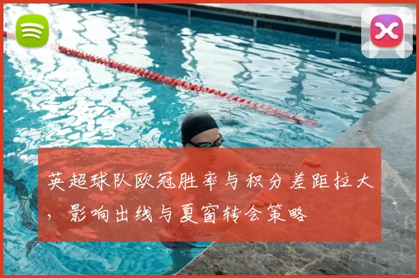 英超球队欧冠胜率与积分差距拉大，影响出线与夏窗转会策略