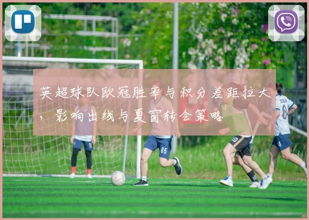 英超球队欧冠胜率与积分差距拉大，影响出线与夏窗转会策略