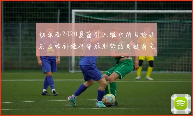 切尔西2020夏窗引入维尔纳与哈弗茨后续补强对争冠形势的关键看点