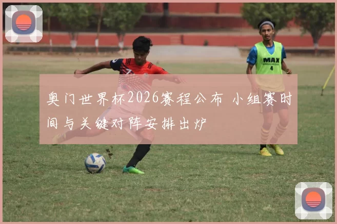 奥门世界杯2026赛程公布 小组赛时间与关键对阵安排出炉