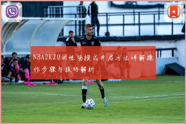NBA2K20训练场模式开启方法详解操作步骤与技巧解析