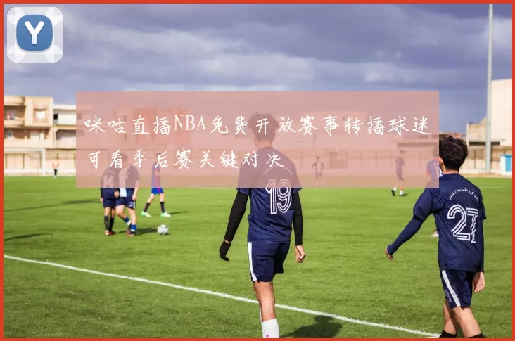 咪咕直播NBA免费开放赛事转播球迷可看季后赛关键对决