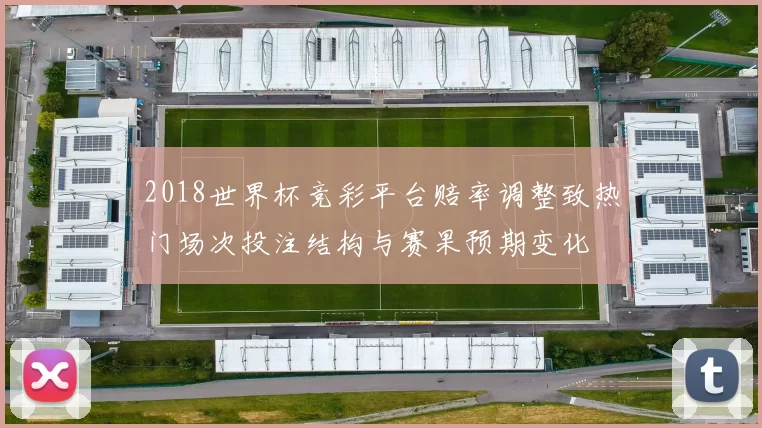 2018世界杯竞彩平台赔率调整致热门场次投注结构与赛果预期变化