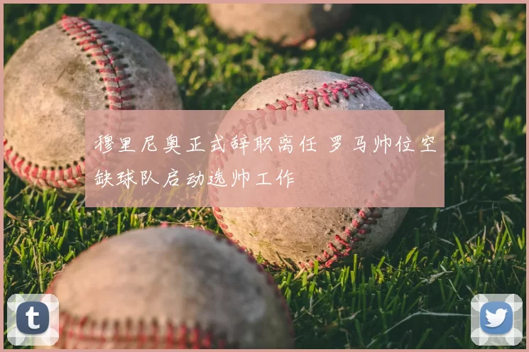 穆里尼奥正式辞职离任 罗马帅位空缺球队启动选帅工作