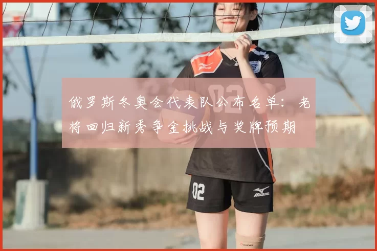 俄罗斯冬奥会代表队公布名单：老将回归新秀争金挑战与奖牌预期