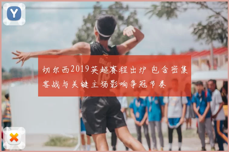 切尔西2019英超赛程出炉 包含密集客战与关键主场影响争冠节奏