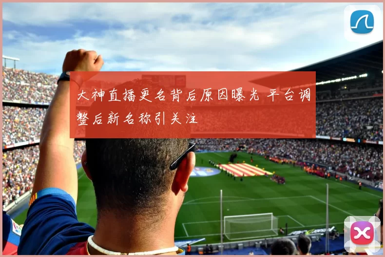 大神直播更名背后原因曝光 平台调整后新名称引关注