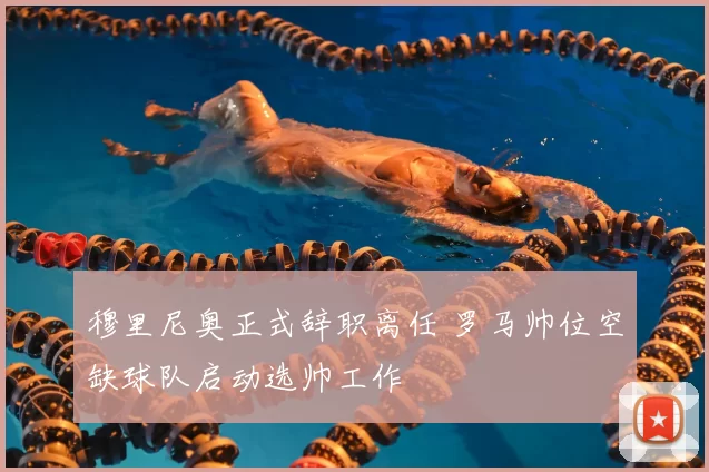 穆里尼奥正式辞职离任 罗马帅位空缺球队启动选帅工作