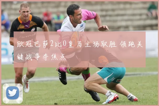 欧冠巴萨2比0皇马主场取胜 领跑关键战争夺焦点