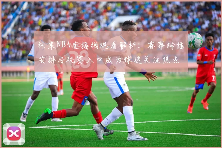 纬来NBA直播线观看解析：赛事转播安排与观赛入口成为球迷关注焦点