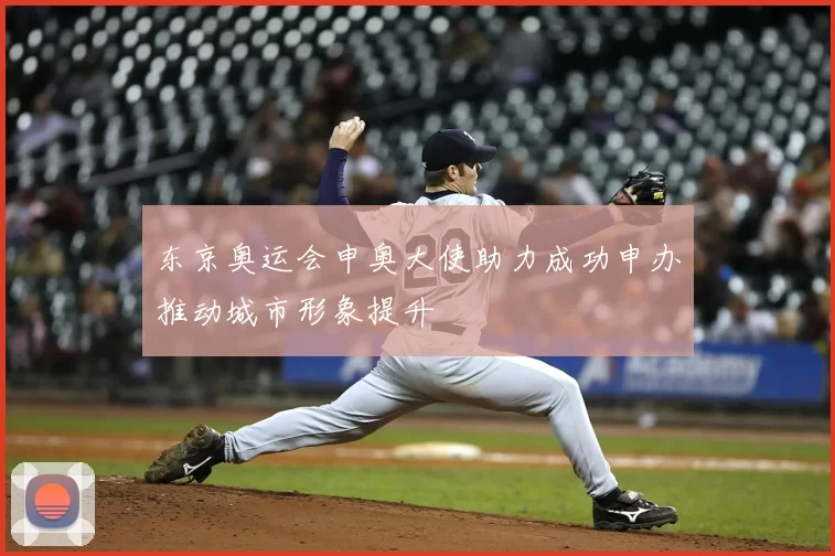 东京奥运会申奥大使助力成功申办推动城市形象提升